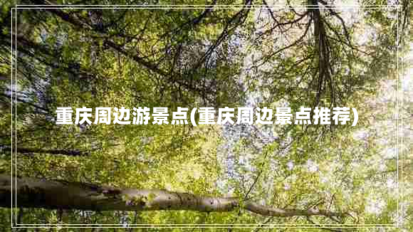 重庆周边游景点(重庆周边景点推荐)