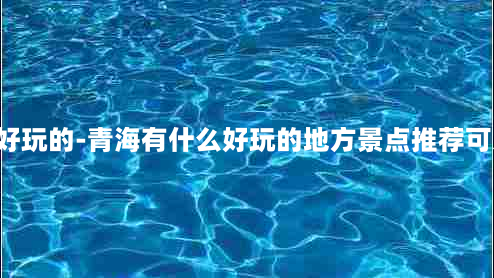 青海有什么好玩的-青海有什么好玩的地方景点推荐可以找螃蟹,虾