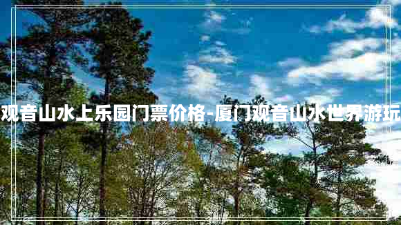 厦门观音山水上乐园门票价格-厦门观音山水世界游玩攻略