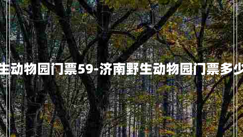 济南野生动物园门票59-济南野生动物园门票多少一张票