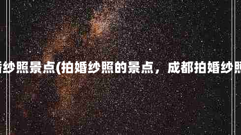 成都周边拍婚纱照景点(拍婚纱照的景点，成都拍婚纱照有哪些景点)