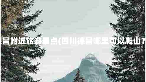 德昌附近旅游景点(四川德昌哪里可以爬山？)