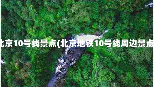 北京10号线景点(北京地铁10号线周边景点)