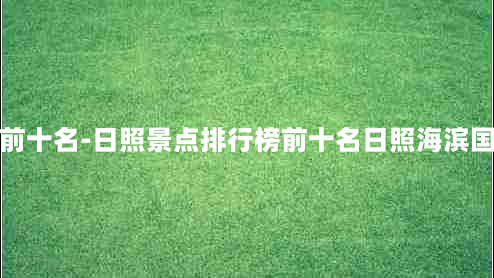 日照景点排行榜前十名-日照景点排行榜前十名日照海滨国家森林公园门票