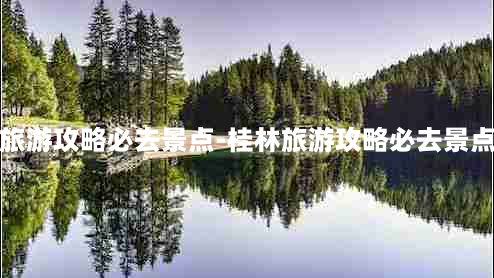 桂林旅游攻略必去景点-桂林旅游攻略必去景点五天