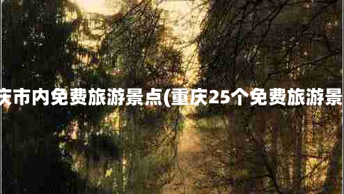 重庆市内免费旅游景点(重庆25个免费旅游景点)