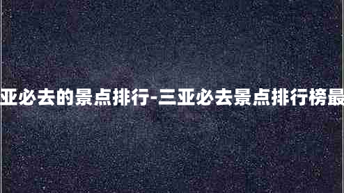 三亚必去的景点排行-三亚必去景点排行榜最新