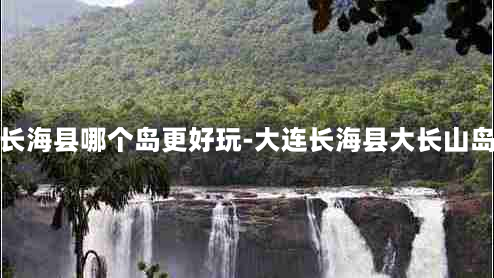 大连长海县哪个岛更好玩-大连长海县大长山岛住宿