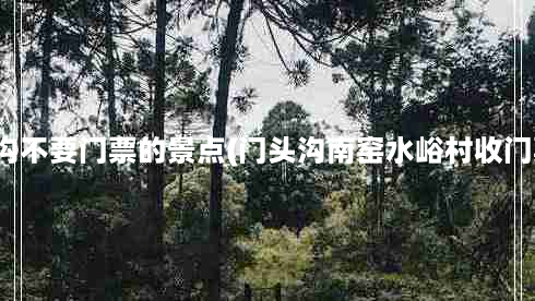 门头沟不要门票的景点(门头沟南窑水峪村收门票吗)