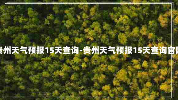 贵州天气预报15天查询-贵州天气预报15天查询官网