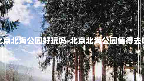 北京北海公园好玩吗-北京北海公园值得去吗