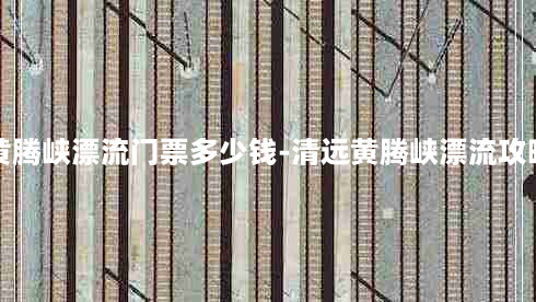 清远黄腾峡漂流门票多少钱-清远黄腾峡漂流攻略自驾