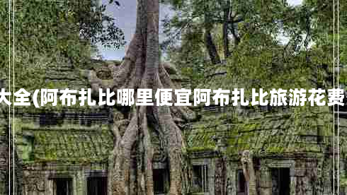 阿布扎比景点大全(阿布扎比哪里便宜阿布扎比旅游花费少的景点推荐)