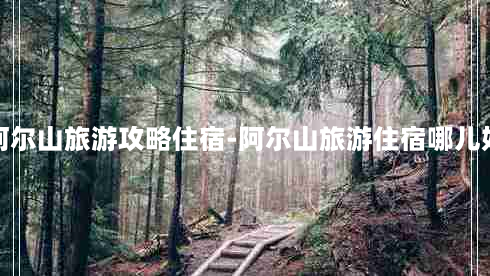 阿尔山旅游攻略住宿-阿尔山旅游住宿哪儿好