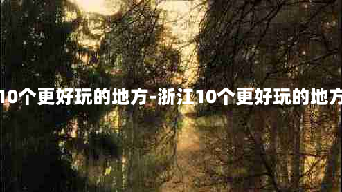 浙江10个更好玩的地方-浙江10个更好玩的地方门票