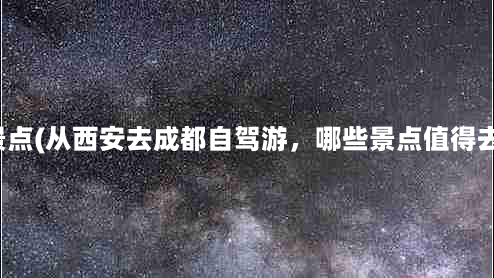 西安自驾成都沿途景点(从西安去成都自驾游，哪些景点值得去，能否简单介绍？)