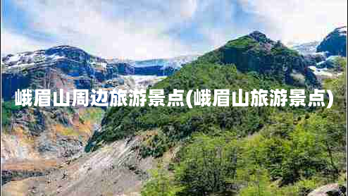 峨眉山周边旅游景点(峨眉山旅游景点)