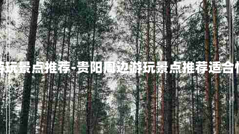 贵阳周边游玩景点推荐-贵阳周边游玩景点推荐适合情侣一日游