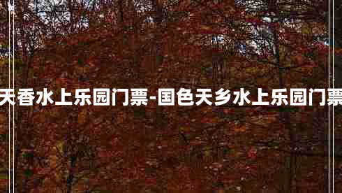 国色天香水上乐园门票-国色天乡水上乐园门票团购