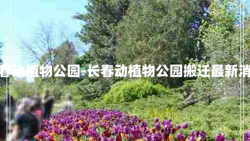 长春动植物公园-长春动植物公园搬迁最新消息