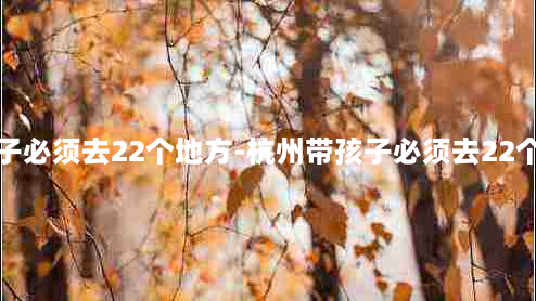 带孩子必须去22个地方-杭州带孩子必须去22个地方