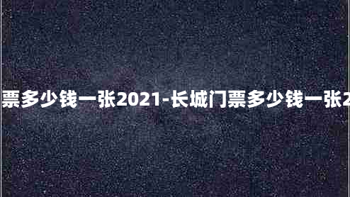 长城门票多少钱一张2021-长城门票多少钱一张2021年