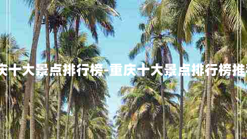 重庆十大景点排行榜-重庆十大景点排行榜推荐2