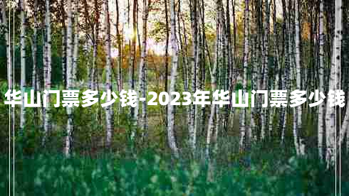 华山门票多少钱-2023年华山门票多少钱