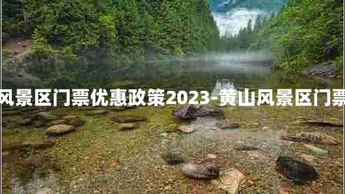 黄山风景区门票优惠政策2023-黄山风景区门票免费