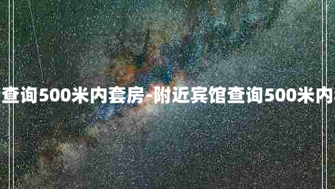 附近宾馆查询500米内套房-附近宾馆查询500米内套房信息