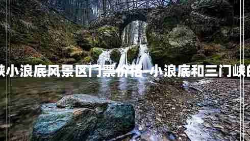 三门峡小浪底风景区门票价格-小浪底和三门峡的区别