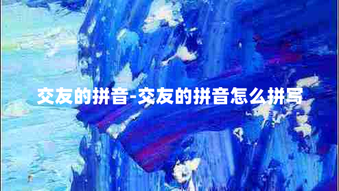 交友的拼音-交友的拼音怎么拼写