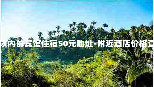 附近500米以内的宾馆住宿50元地址-附近酒店价格查询500米内