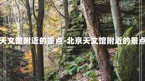 北京天文馆附近的景点-北京天文馆附近的景点推荐