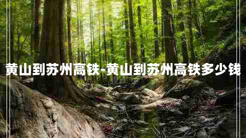 黄山到苏州高铁-黄山到苏州高铁多少钱