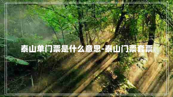 泰山单门票是什么意思-泰山门票套票