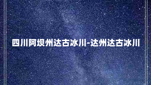 四川阿坝州达古冰川-达州达古冰川