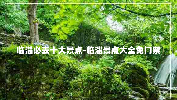 临淄必去十大景点-临淄景点大全免门票