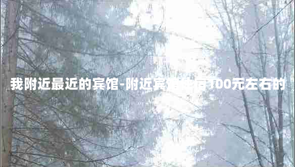 我附近最近的宾馆-附近宾馆住宿100元左右的