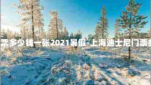 上海迪士尼门票多少钱一张2021暑假-上海迪士尼门票多少钱2020年