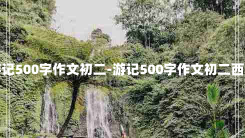 游记500字作文初二-游记500字作文初二西湖