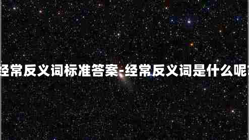 经常反义词标准答案-经常反义词是什么呢?