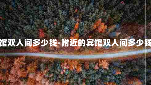 附近的宾馆双人间多少钱-附近的宾馆双人间多少钱一个房间