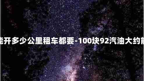 100元92油能开多少公里租车都要-100块92汽油大约能跑几公里路