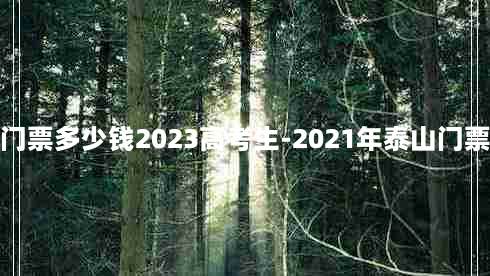 泰山门票多少钱2023高考生-2021年泰山门票价格