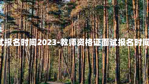 教师资格证面试报名时间2023-教师资格证面试报名时间2023年上半年