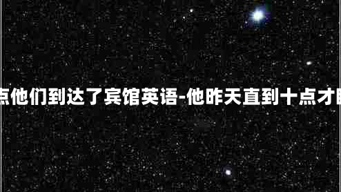 昨晚10点他们到达了宾馆英语-他昨天直到十点才睡觉英语