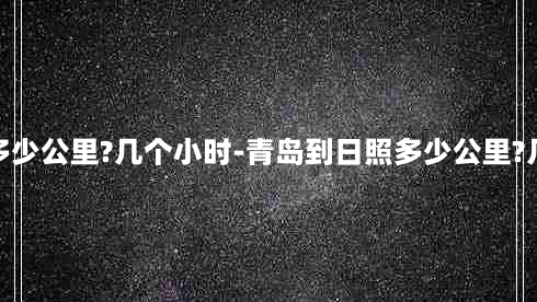 青岛到日照多少公里?几个小时-青岛到日照多少公里?几个小时到达