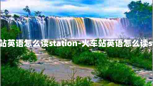 火车站英语怎么读station-火车站英语怎么读stand