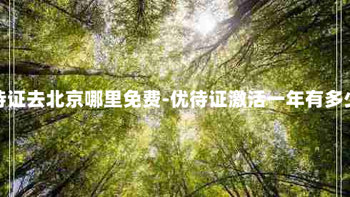 优待证去北京哪里免费-优待证激活一年有多少钱